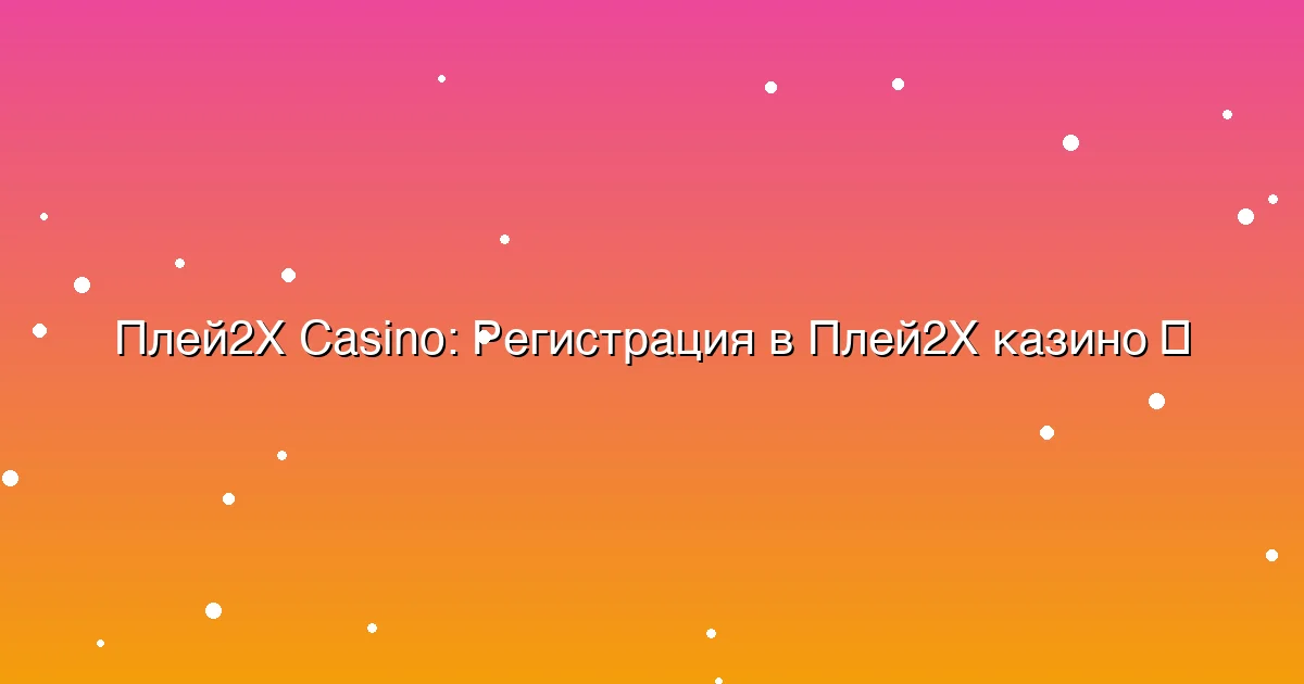 Регистрация в Плей2Х казино